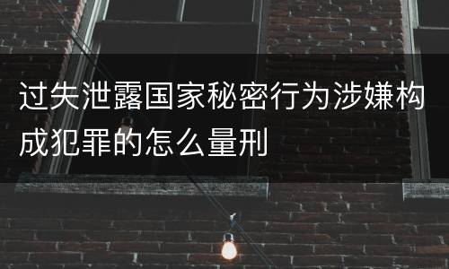 过失泄露国家秘密行为涉嫌构成犯罪的怎么量刑