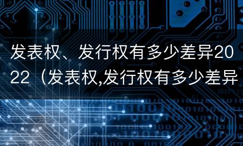 发表权、发行权有多少差异2022（发表权,发行权有多少差异2022年8月）
