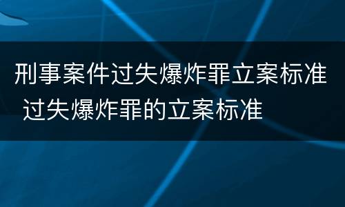 刑事案件过失爆炸罪立案标准 过失爆炸罪的立案标准