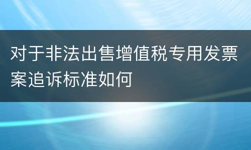 对于非法出售增值税专用发票案追诉标准如何