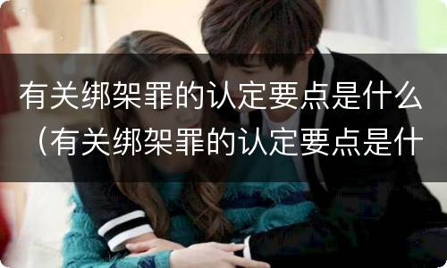 有关绑架罪的认定要点是什么(有关绑架罪的认定要点是什么呢)