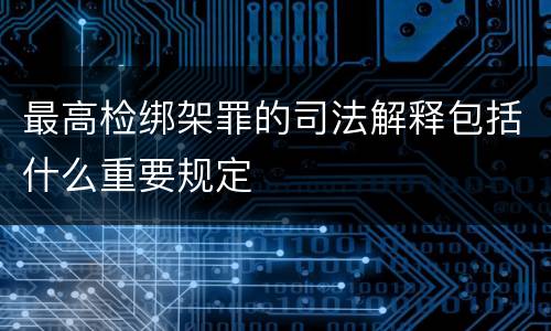 最高检绑架罪的司法解释包括什么重要规定
