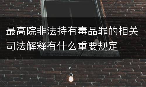 最高院非法持有毒品罪的相关司法解释有什么重要规定