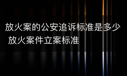 放火案的公安追诉标准是多少 放火案件立案标准