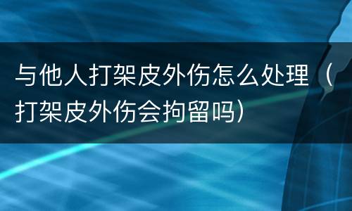 与他人打架皮外伤怎么处理（打架皮外伤会拘留吗）