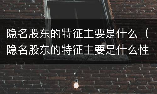 隐名股东的特征主要是什么（隐名股东的特征主要是什么性质）