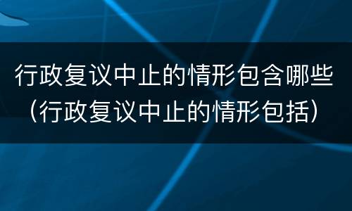 行政复议中止的情形包含哪些（行政复议中止的情形包括）
