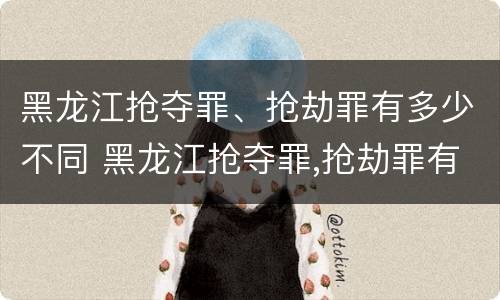 黑龙江抢夺罪、抢劫罪有多少不同 黑龙江抢夺罪,抢劫罪有多少不同判刑