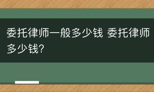 委托律师一般多少钱 委托律师多少钱?