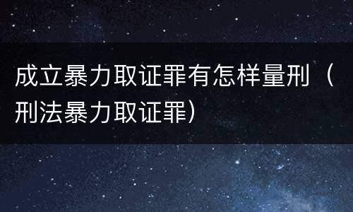 成立暴力取证罪有怎样量刑（刑法暴力取证罪）