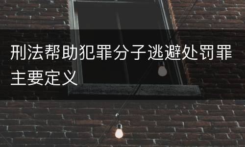 刑法帮助犯罪分子逃避处罚罪主要定义