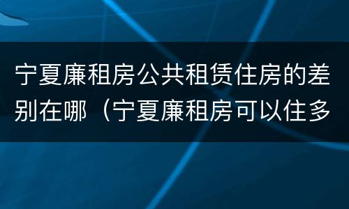 宁夏廉租房公共租赁住房的差别在哪（宁夏廉租房可以住多久）