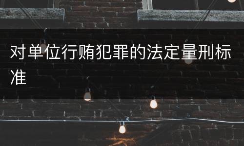 对单位行贿犯罪的法定量刑标准