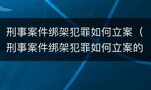 刑事案件绑架犯罪如何立案（刑事案件绑架犯罪如何立案的）