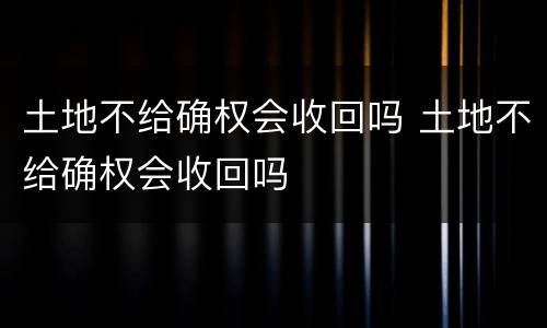 土地不给确权会收回吗 土地不给确权会收回吗