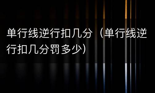单行线逆行扣几分（单行线逆行扣几分罚多少）