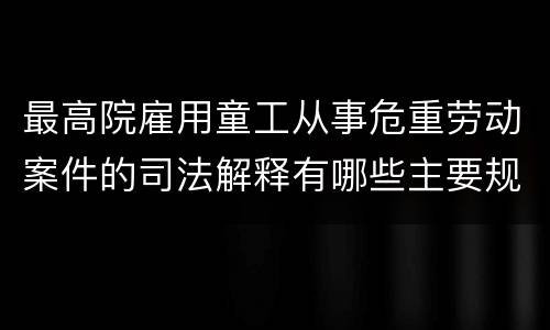 最高院雇用童工从事危重劳动案件的司法解释有哪些主要规定