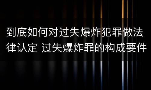 到底如何对过失爆炸犯罪做法律认定 过失爆炸罪的构成要件