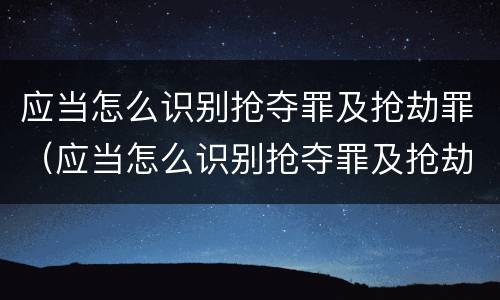 应当怎么识别抢夺罪及抢劫罪（应当怎么识别抢夺罪及抢劫罪的标准）