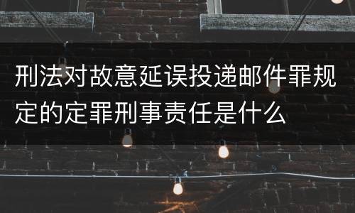 刑法对故意延误投递邮件罪规定的定罪刑事责任是什么