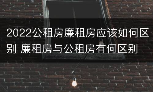 2022公租房廉租房应该如何区别 廉租房与公租房有何区别