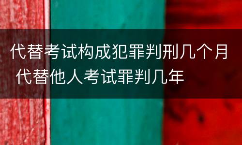 代替考试构成犯罪判刑几个月 代替他人考试罪判几年