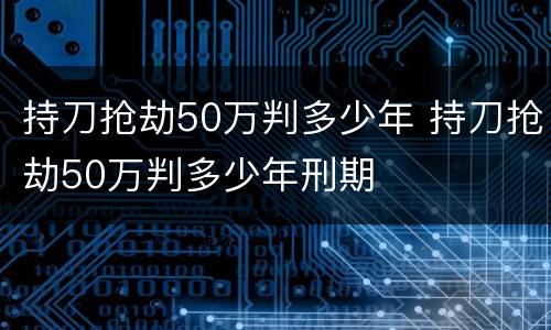 持刀抢劫50万判多少年 持刀抢劫50万判多少年刑期