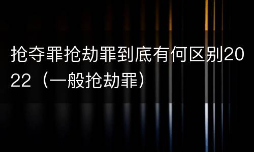 抢夺罪抢劫罪到底有何区别2022（一般抢劫罪）