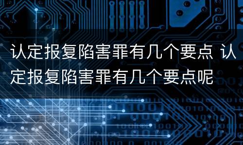认定报复陷害罪有几个要点 认定报复陷害罪有几个要点呢