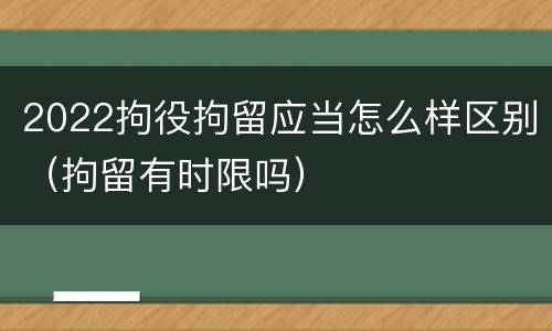 2022拘役拘留应当怎么样区别（拘留有时限吗）
