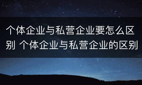 个体企业与私营企业要怎么区别 个体企业与私营企业的区别