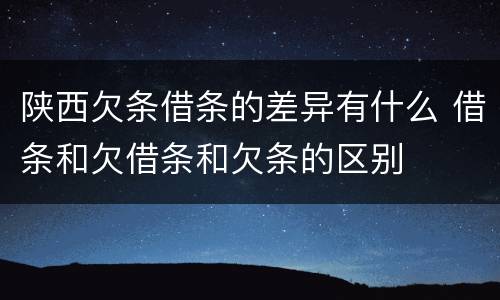 陕西欠条借条的差异有什么 借条和欠借条和欠条的区别