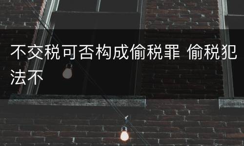 不交税可否构成偷税罪 偷税犯法不