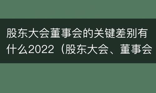 股东大会董事会的关键差别有什么2022（股东大会、董事会）