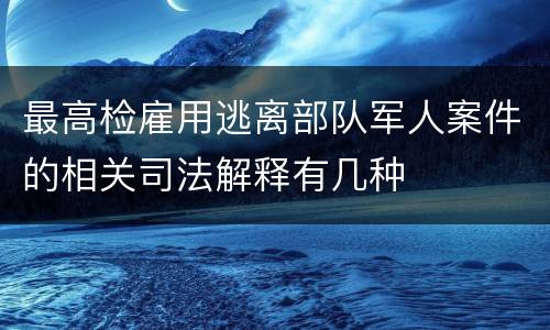最高检雇用逃离部队军人案件的相关司法解释有几种