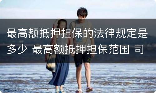 最高额抵押担保的法律规定是多少 最高额抵押担保范围 司法解释