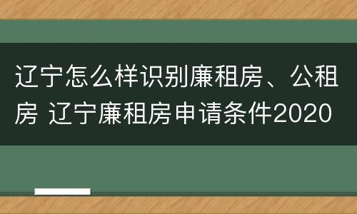 辽宁怎么样识别廉租房、公租房 辽宁廉租房申请条件2020
