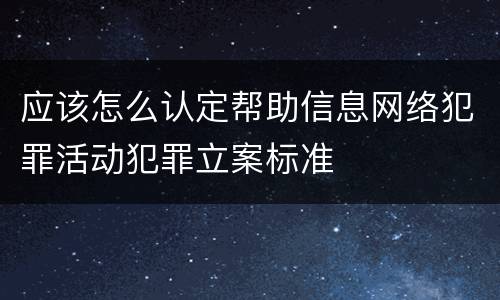 应该怎么认定帮助信息网络犯罪活动犯罪立案标准