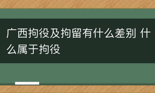 广西拘役及拘留有什么差别 什么属于拘役