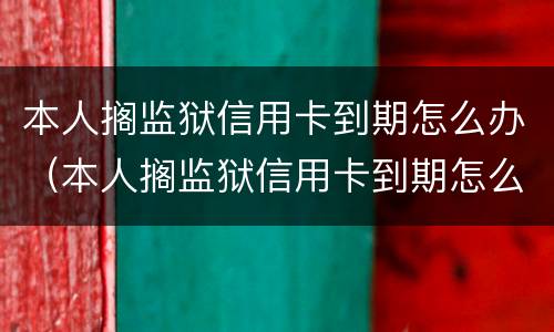 本人搁监狱信用卡到期怎么办（本人搁监狱信用卡到期怎么办理）