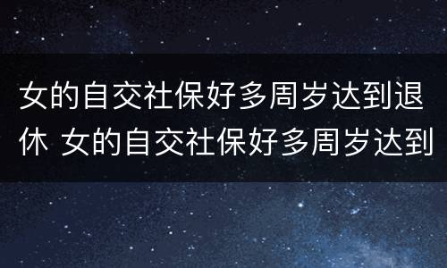 女的自交社保好多周岁达到退休 女的自交社保好多周岁达到退休年限