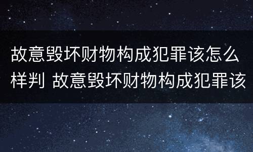 故意毁坏财物构成犯罪该怎么样判 故意毁坏财物构成犯罪该怎么样判决