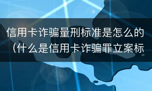 信用卡诈骗量刑标准是怎么的（什么是信用卡诈骗罪立案标准）