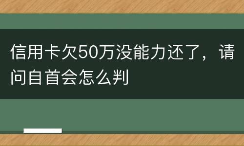 信用卡欠50万没能力还了，请问自首会怎么判