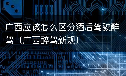 广西应该怎么区分酒后驾驶醉驾（广西醉驾新规）