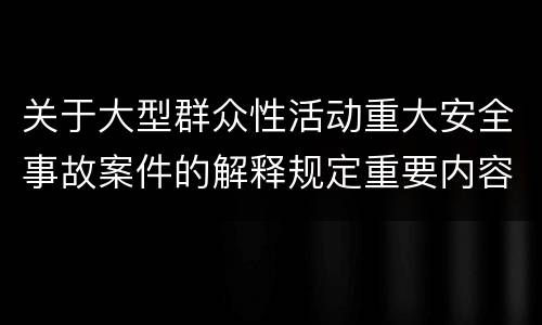 关于大型群众性活动重大安全事故案件的解释规定重要内容是什么