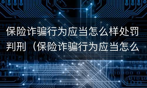 保险诈骗行为应当怎么样处罚判刑（保险诈骗行为应当怎么样处罚判刑多久）