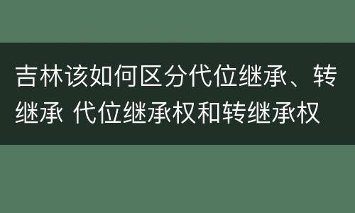 吉林该如何区分代位继承、转继承 代位继承权和转继承权