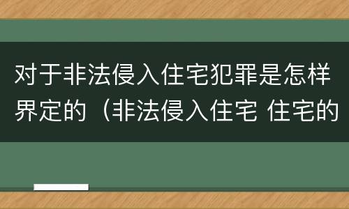 对于非法侵入住宅犯罪是怎样界定的（非法侵入住宅 住宅的界定）