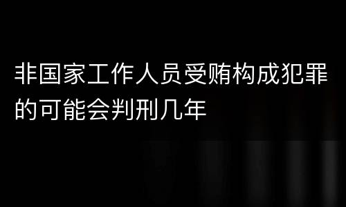 非国家工作人员受贿构成犯罪的可能会判刑几年